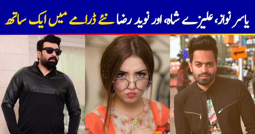 Yasir Nawaz, Alizeh Shah and Naveed Raza In A New Project